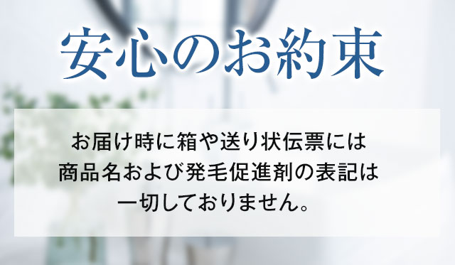 安心のお約束お届け時に箱や送り状伝票には商品名および発毛促進剤の表記は一切しておりません。（商品名は【整髪料】と記載しています。）